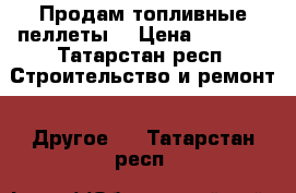 Продам топливные пеллеты  › Цена ­ 7 000 - Татарстан респ. Строительство и ремонт » Другое   . Татарстан респ.